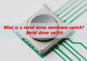 What is a metal dome membrane switch? Metal dome switch