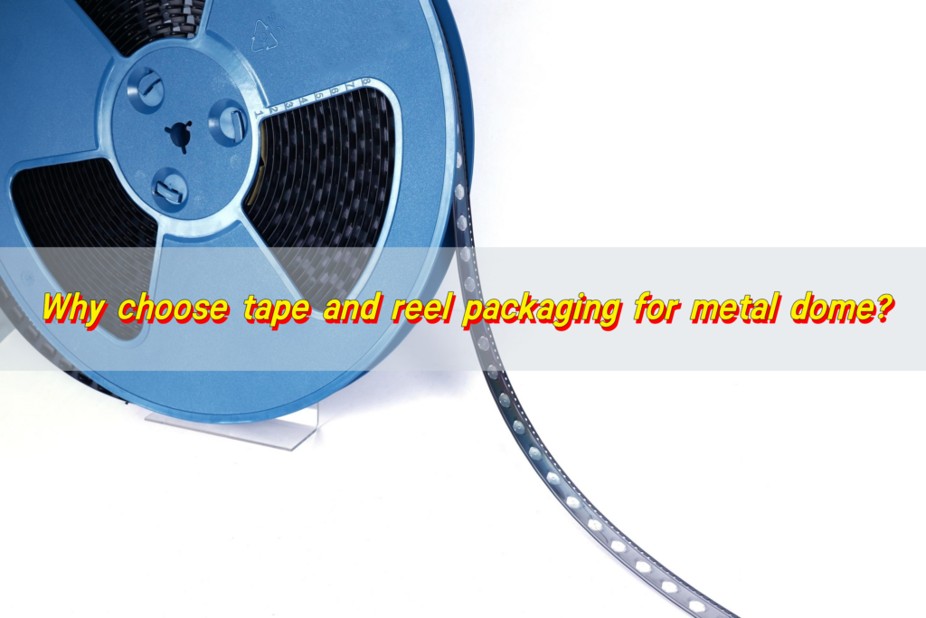 Why choose tape and reel packaging for metal dome?