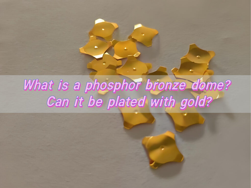 What is a Phosphor Bronze Metal Dome? Can It Be Plated with Gold?