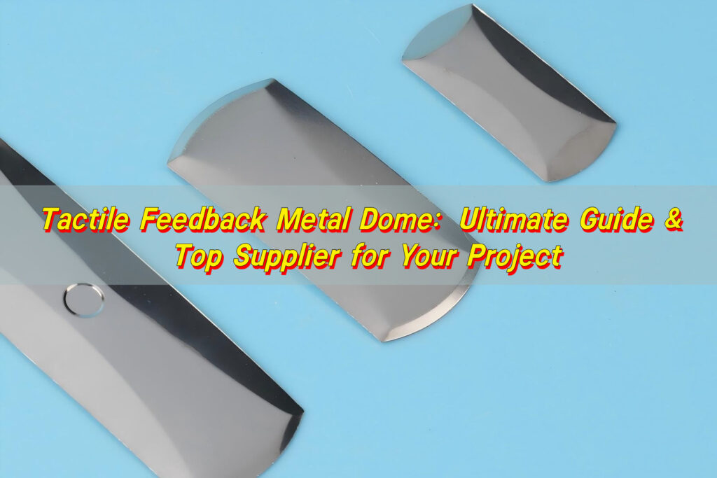 Tactile Feedback Metal Dome: Ultimate Guide & Top Supplier for Your Project